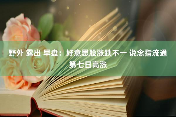 野外 露出 早盘：好意思股涨跌不一 说念指流通第七日高涨