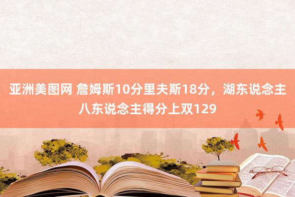 亚洲美图网 詹姆斯10分里夫斯18分，湖东说念主八东说念主得分上双129