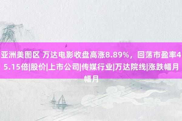 亚洲美图区 万达电影收盘高涨8.89%，回荡市盈率45.15倍|股价|上市公司|传媒行业|万达院线|涨跌幅月