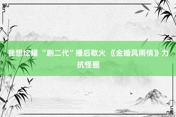 我想炫耀 “剧二代”播后歇火 《金婚风雨情》力抗怪圈