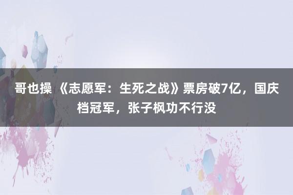 哥也操 《志愿军：生死之战》票房破7亿，国庆档冠军，张子枫功不行没