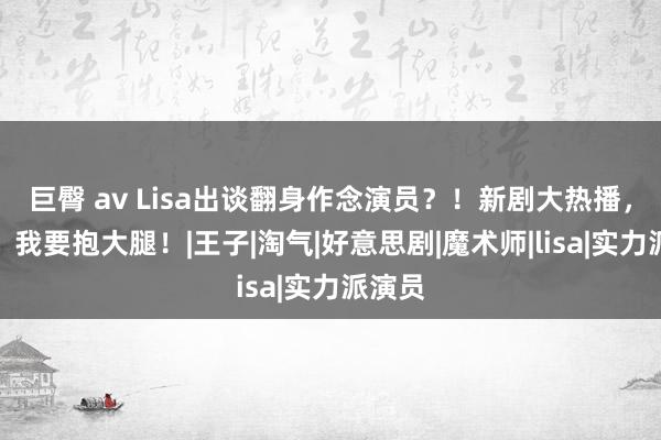 巨臀 av Lisa出谈翻身作念演员？！新剧大热播，网友：我要抱大腿！|王子|淘气|好意思剧|魔术师|lisa|实力派演员