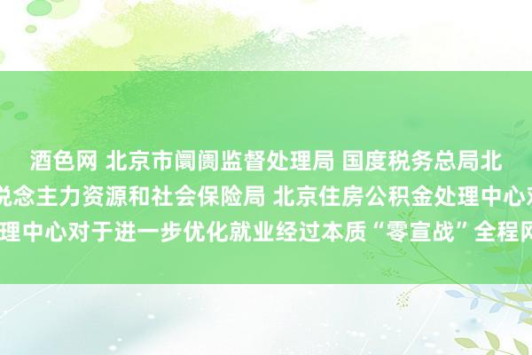 酒色网 北京市阛阓监督处理局 国度税务总局北京市税务局 北京市东说念主力资源和社会保险局 北京住房公积金处理中心对于进一步优化就业经过本质“零宣战”全程网上办理服务的示知