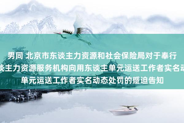 男同 北京市东谈主力资源和社会保险局对于奉行劳务派遣机构和东谈主力资源服务机构向用东谈主单元运送工作者实名动态处罚的蹙迫告知