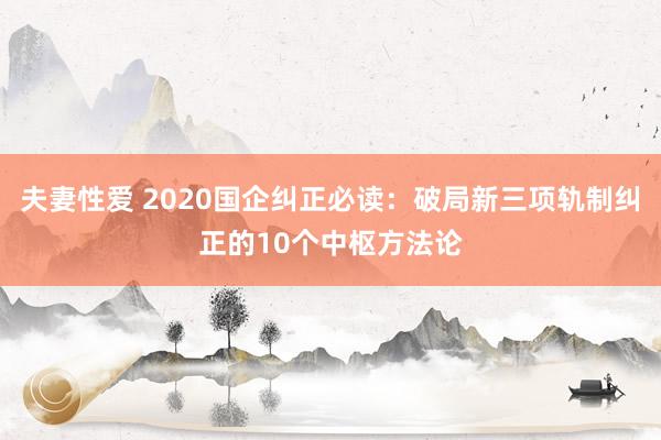 夫妻性爱 2020国企纠正必读：破局新三项轨制纠正的10个中枢方法论