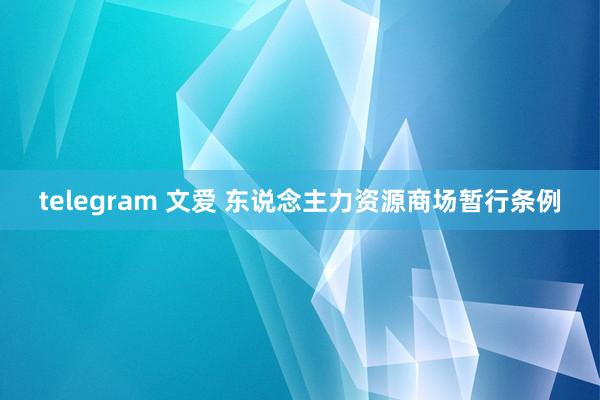 telegram 文爱 东说念主力资源商场暂行条例