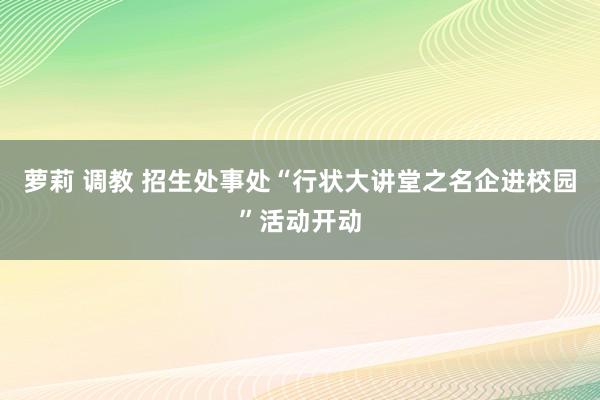 萝莉 调教 招生处事处“行状大讲堂之名企进校园”活动开动