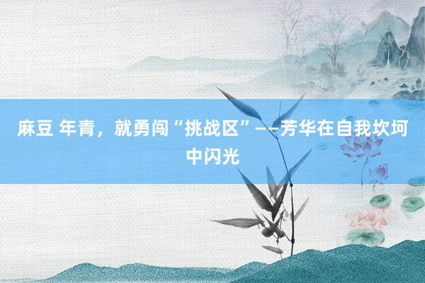 麻豆 年青，就勇闯“挑战区”——芳华在自我坎坷中闪光