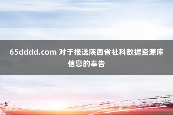 65dddd.com 对于报送陕西省社科数据资源库信息的奉告