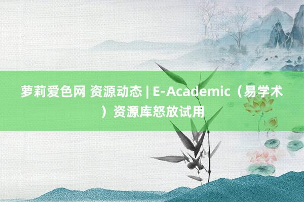 萝莉爱色网 资源动态 | E-Academic（易学术）资源库怒放试用