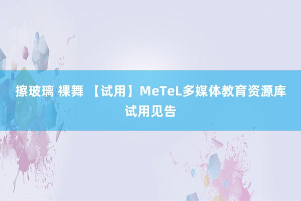 擦玻璃 裸舞 【试用】MeTeL多媒体教育资源库试用见告