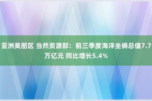 亚洲美图区 当然资源部：前三季度海洋坐褥总值7.7万亿元 同比增长5.4%