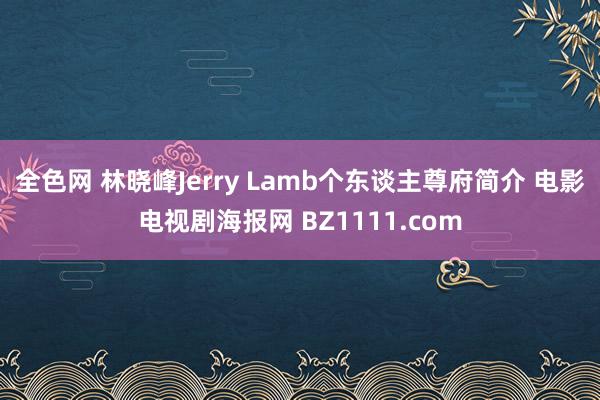 全色网 林晓峰Jerry Lamb个东谈主尊府简介 电影电视剧海报网 BZ1111.com