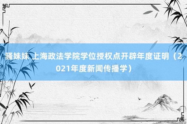 骚妹妹 上海政法学院学位授权点开辟年度证明（2021年度新闻传播学）