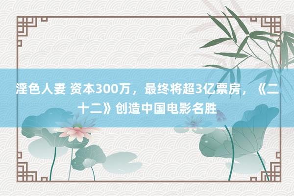 淫色人妻 资本300万，最终将超3亿票房，《二十二》创造中国电影名胜