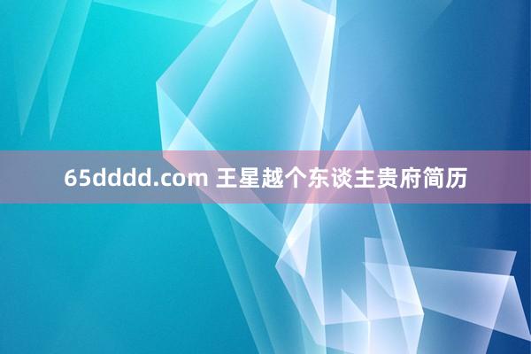 65dddd.com 王星越个东谈主贵府简历