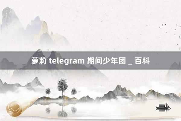 萝莉 telegram 期间少年团 _ 百科