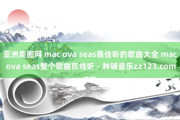 亚洲美图网 mac ova seas最佳听的歌曲大全 mac