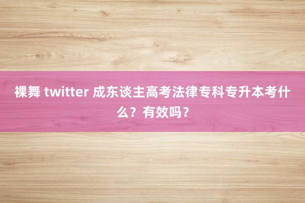 裸舞 twitter 成东谈主高考法律专科专升本考什么？有效吗？