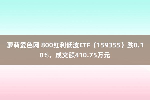 萝莉爱色网 800红利低波ETF（159355）跌0.10%，成交额410.75万元