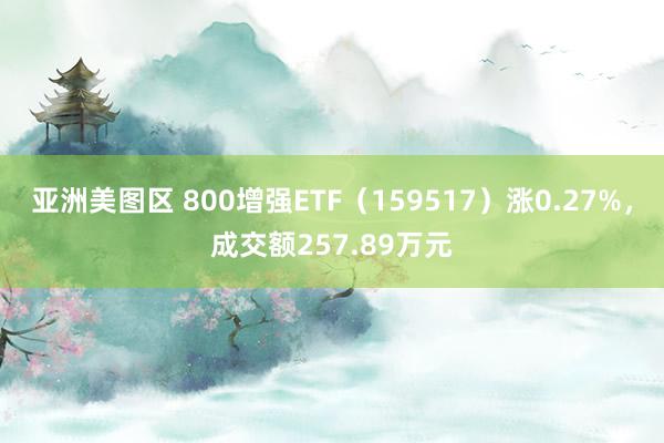 亚洲美图区 800增强ETF（159517）涨0.27%，成交额257.89万元