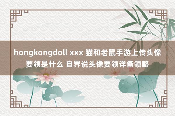 hongkongdoll xxx 猫和老鼠手游上传头像要领是什么 自界说头像要领详备领略