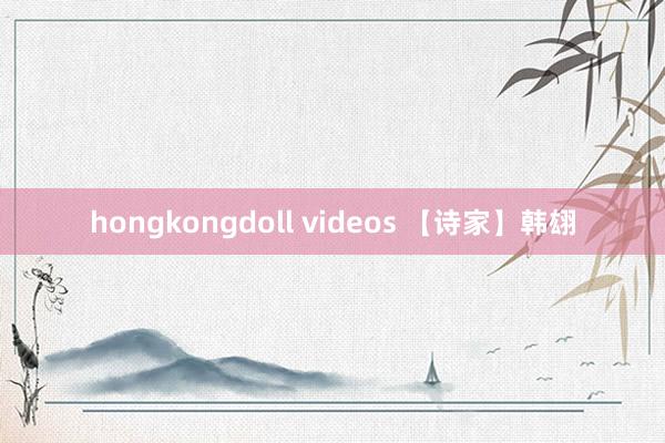 hongkongdoll videos 【诗家】韩翃