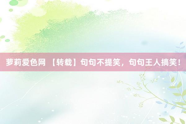 萝莉爱色网 【转载】句句不提笑，句句王人搞笑！